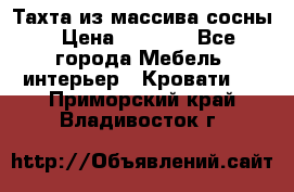 Тахта из массива сосны › Цена ­ 4 600 - Все города Мебель, интерьер » Кровати   . Приморский край,Владивосток г.